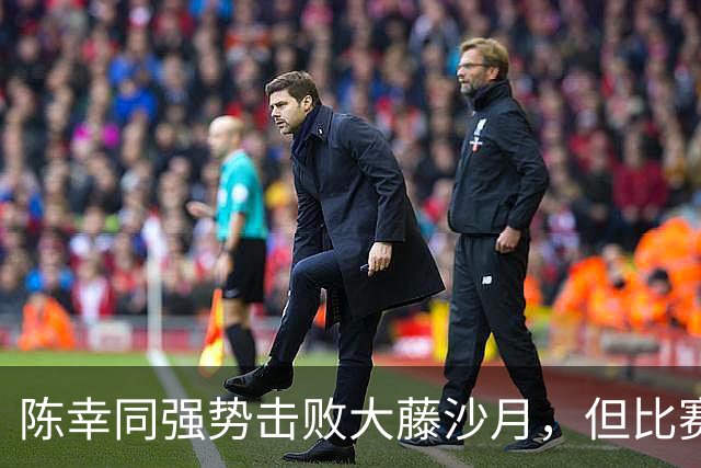 陈幸同强势击败大藤沙月，但比赛惊险过程令人咋舌